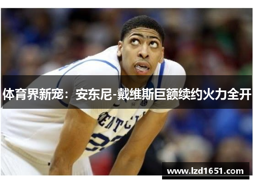 体育界新宠：安东尼-戴维斯巨额续约火力全开